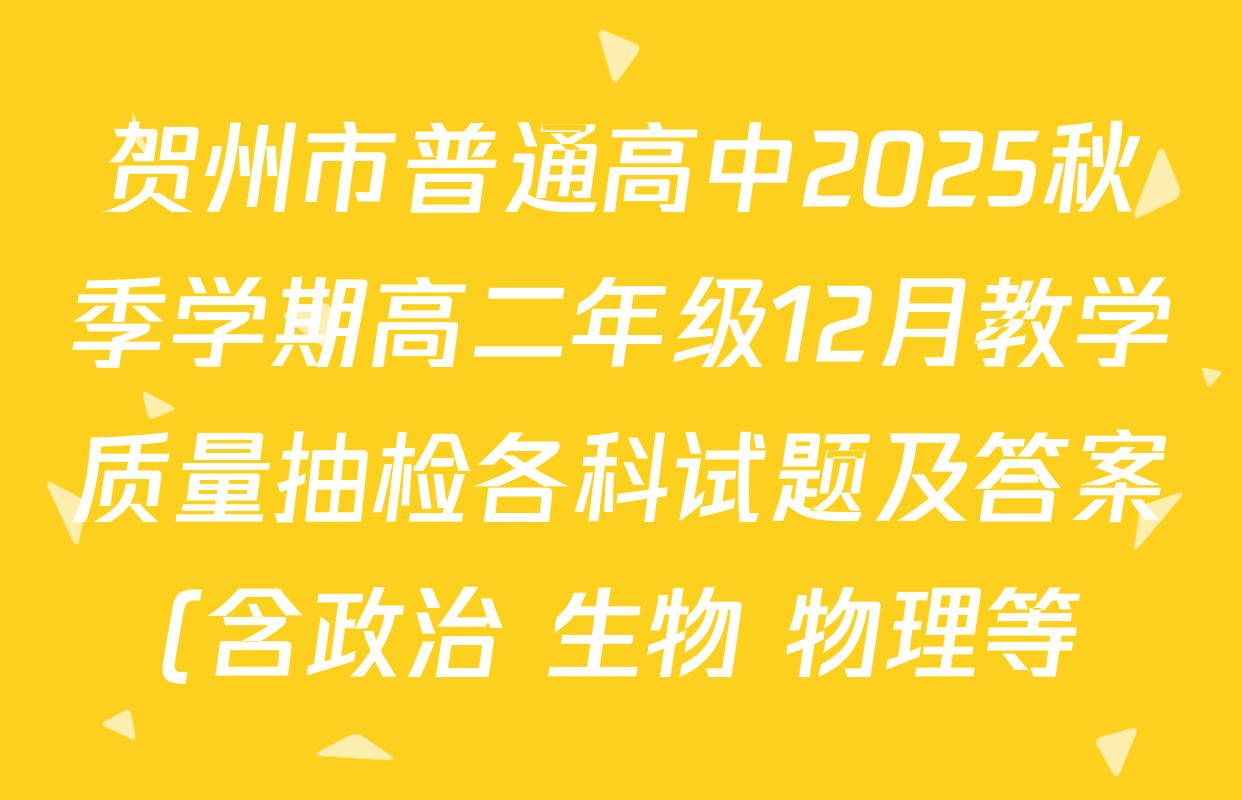 贺州市普通高中2025秋季学期高二年级12月教学质量抽检各科试题及答案(含政治 生物 物理等) 贺州市普通高中2025秋季学期高二年级12月教学质量抽检各科试题及答案(含政治 生物 物理等)